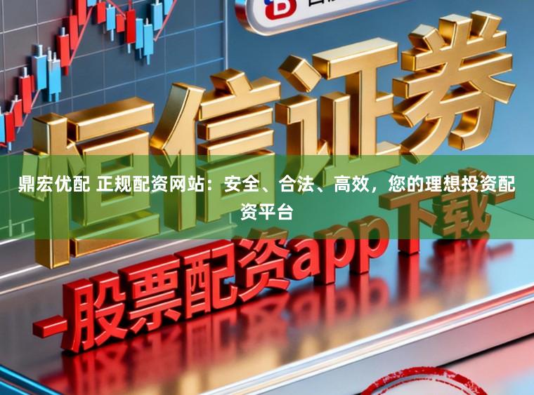 鼎宏优配 正规配资网站：安全、合法、高效，您的理想投资配资平台