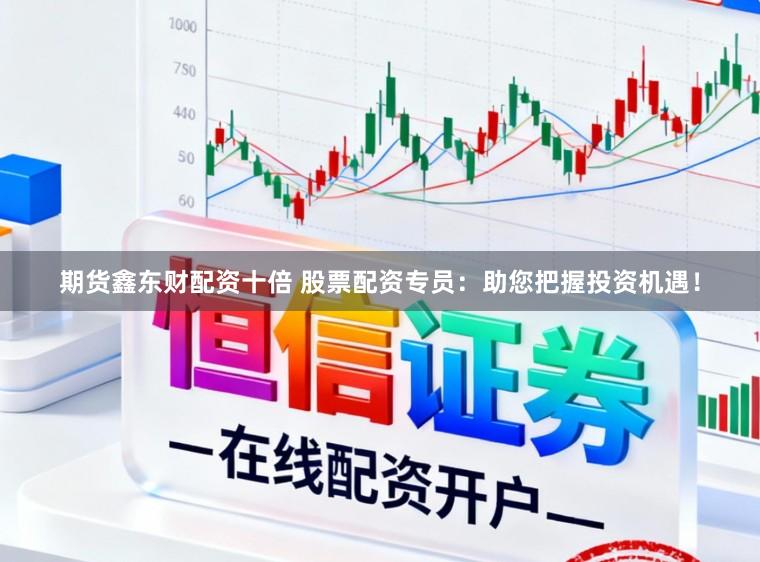 期货鑫东财配资十倍 股票配资专员：助您把握投资机遇！