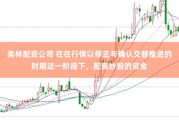 美林配资公司 在在行情以修正与确认交替推进的时期这一阶段下，配资炒股的资金