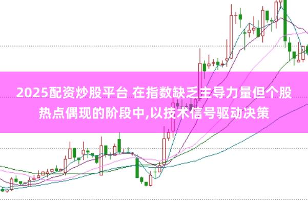 2025配资炒股平台 在指数缺乏主导力量但个股热点偶现的阶段中，以技术信号驱动决策