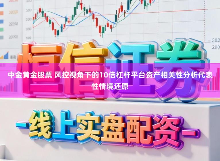 中金黄金股票 风控视角下的10倍杠杆平台资产相关性分析代表性情境还原