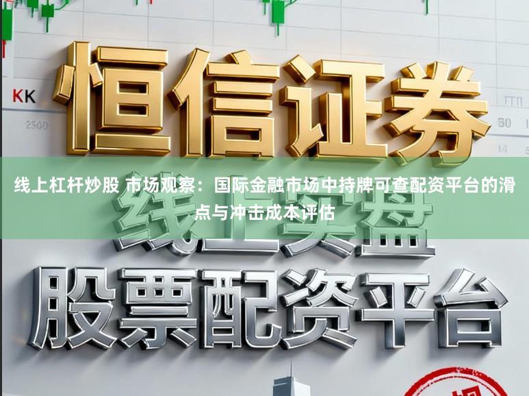 线上杠杆炒股 市场观察：国际金融市场中持牌可查配资平台的滑点与冲击成本评估