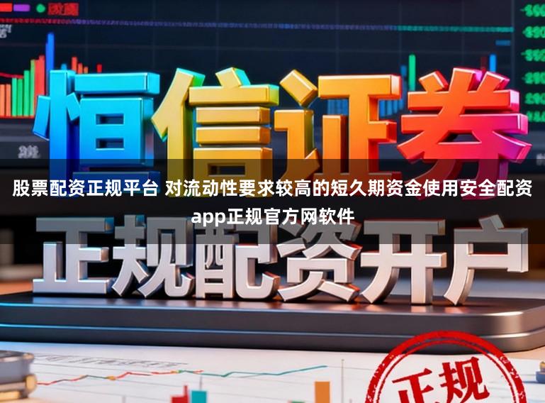 股票配资正规平台 对流动性要求较高的短久期资金使用安全配资app正规官方网软件