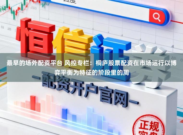 最早的场外配资平台 风控专栏:桐庐股票配资在市场运行以博弈平衡为特征的阶段里的周