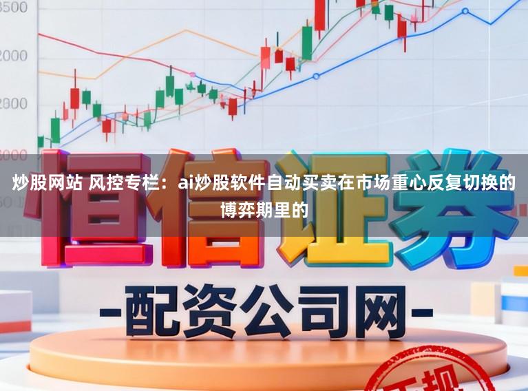 炒股网站 风控专栏：ai炒股软件自动买卖在市场重心反复切换的博弈期里的