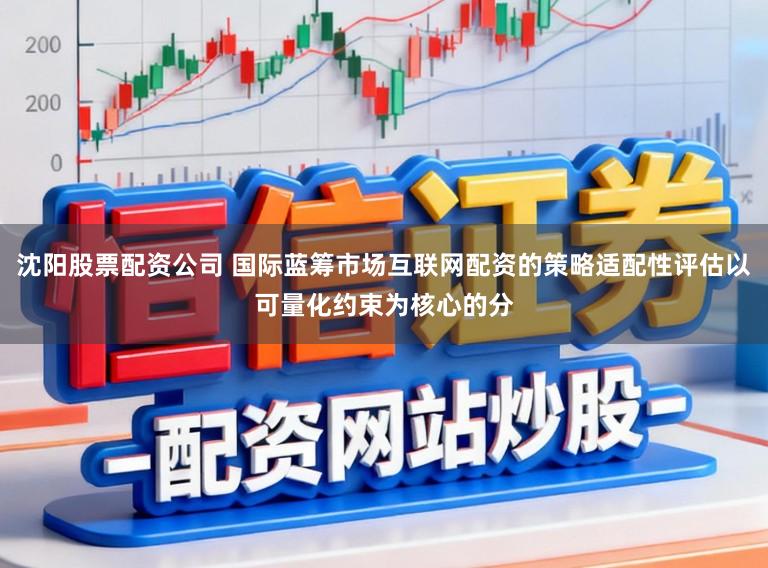 沈阳股票配资公司 国际蓝筹市场互联网配资的策略适配性评估以可量化约束为核心的分