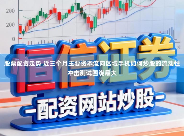 股票配资走势 近三个月主要资本流向区域手机如何炒股的流动性冲击测试围绕最大