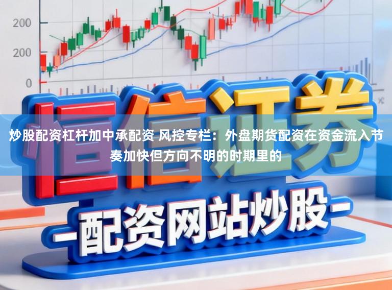 炒股配资杠杆加中承配资 风控专栏：外盘期货配资在资金流入节奏加快但方向不明的时期里的