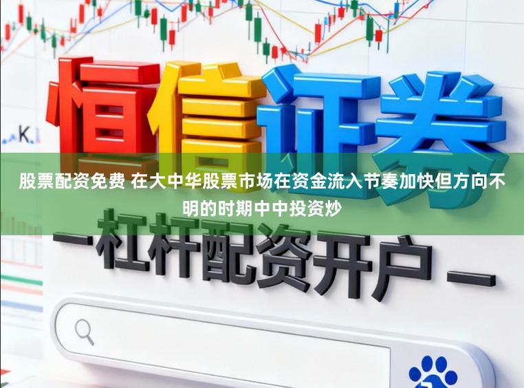 股票配资免费 在大中华股票市场在资金流入节奏加快但方向不明的时期中中投资炒