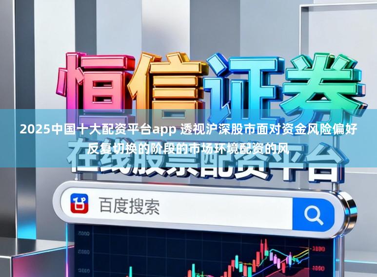 2025中国十大配资平台app 透视沪深股市面对资金风险偏好反复切换的阶段的市场环境配资的风