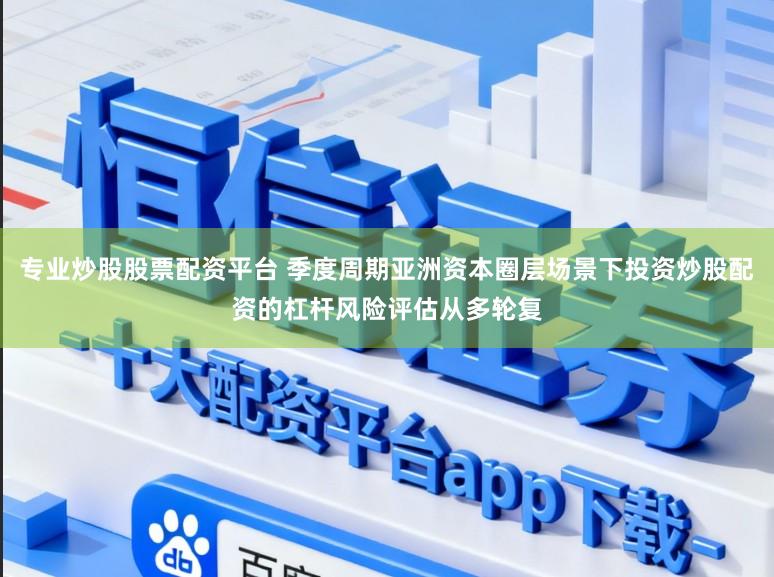 专业炒股股票配资平台 季度周期亚洲资本圈层场景下投资炒股配资的杠杆风险评估从多轮复