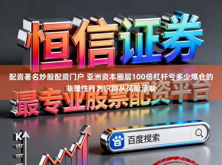 配资著名炒股配资门户 亚洲资本圈层100倍杠杆亏多少爆仓的非理性行为识别从风险承载