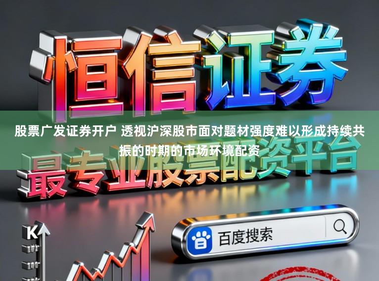 股票广发证券开户 透视沪深股市面对题材强度难以形成持续共振的时期的市场环境配资