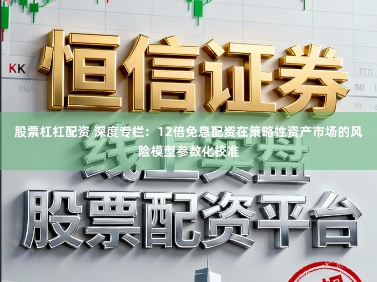 股票杠杠配资 深度专栏：12倍免息配资在策略性资产市场的风险模型参数化校准