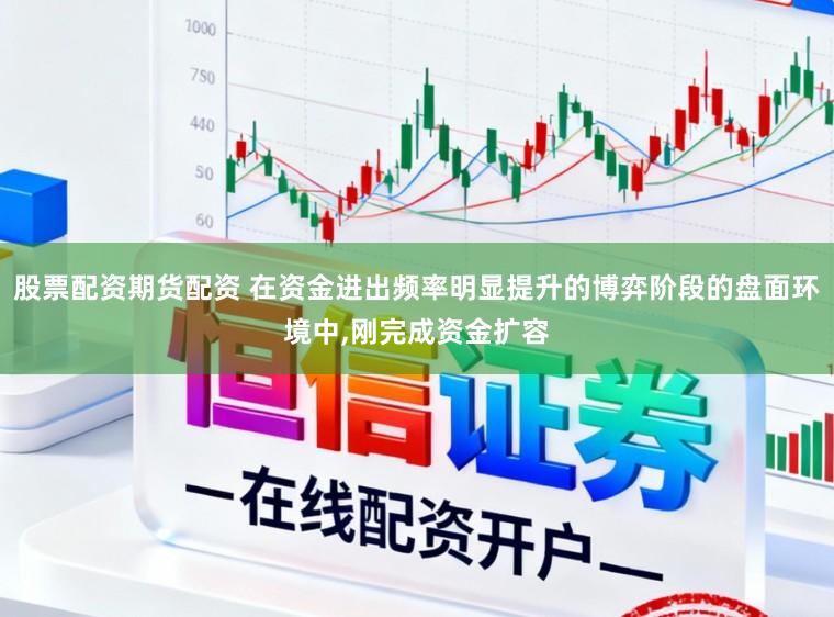 股票配资期货配资 在资金进出频率明显提升的博弈阶段的盘面环境中，刚完成资金扩容