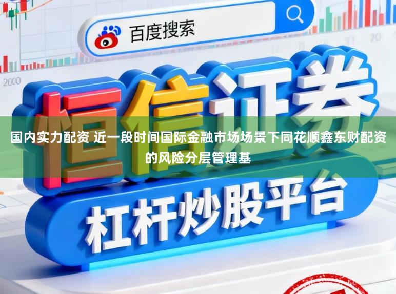 国内实力配资 近一段时间国际金融市场场景下同花顺鑫东财配资的风险分层管理基