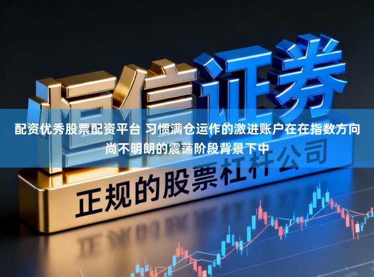 配资优秀股票配资平台 习惯满仓运作的激进账户在在指数方向尚不明朗的震荡阶段背景下中