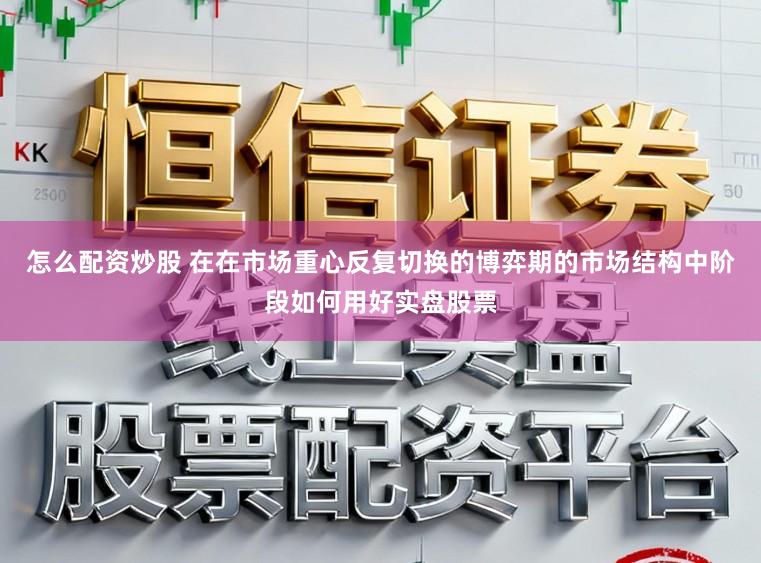 怎么配资炒股 在在市场重心反复切换的博弈期的市场结构中阶段如何用好实盘股票