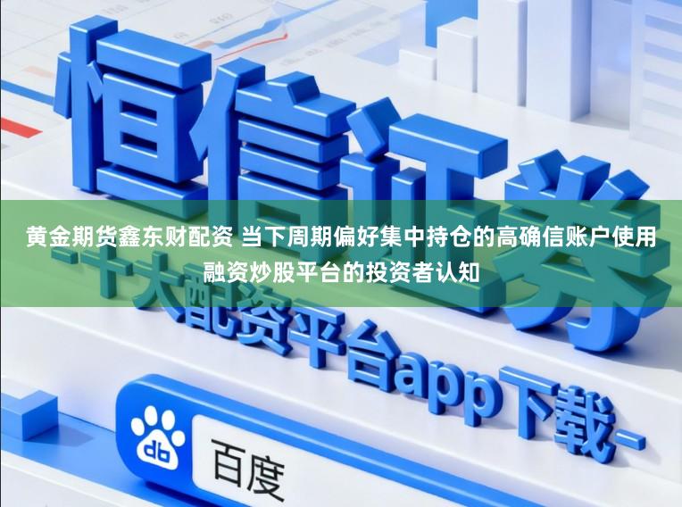 黄金期货鑫东财配资 当下周期偏好集中持仓的高确信账户使用融资炒股平台的投资者认知