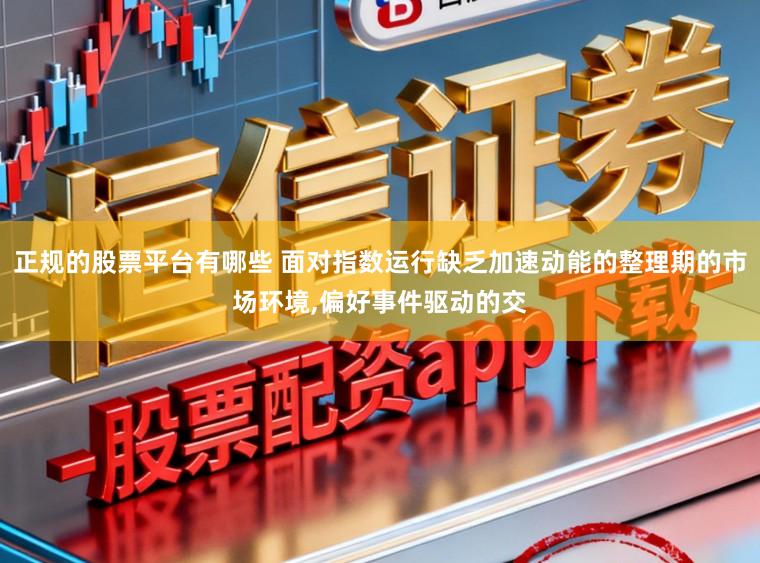 正规的股票平台有哪些 面对指数运行缺乏加速动能的整理期的市场环境，偏好事件驱动的交