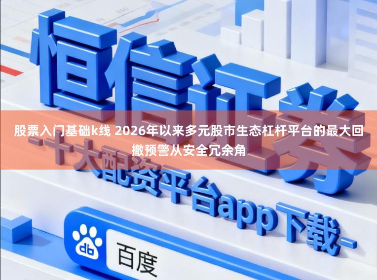股票入门基础k线 2026年以来多元股市生态杠杆平台的最大回撤预警从安全冗余角