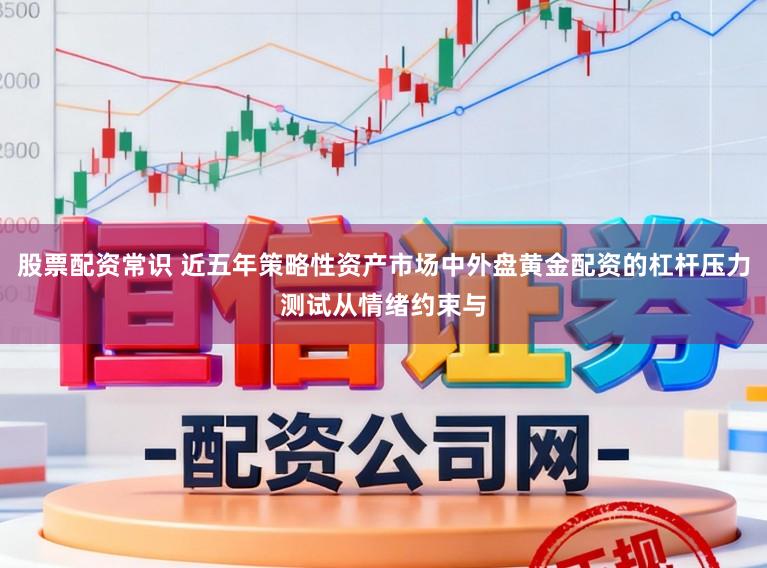 股票配资常识 近五年策略性资产市场中外盘黄金配资的杠杆压力测试从情绪约束与