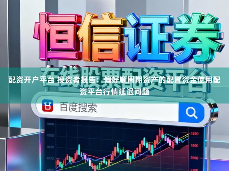 配资开户平台 投资者报告：偏好顺周期资产的配置资金使用配资平台行情延迟问题