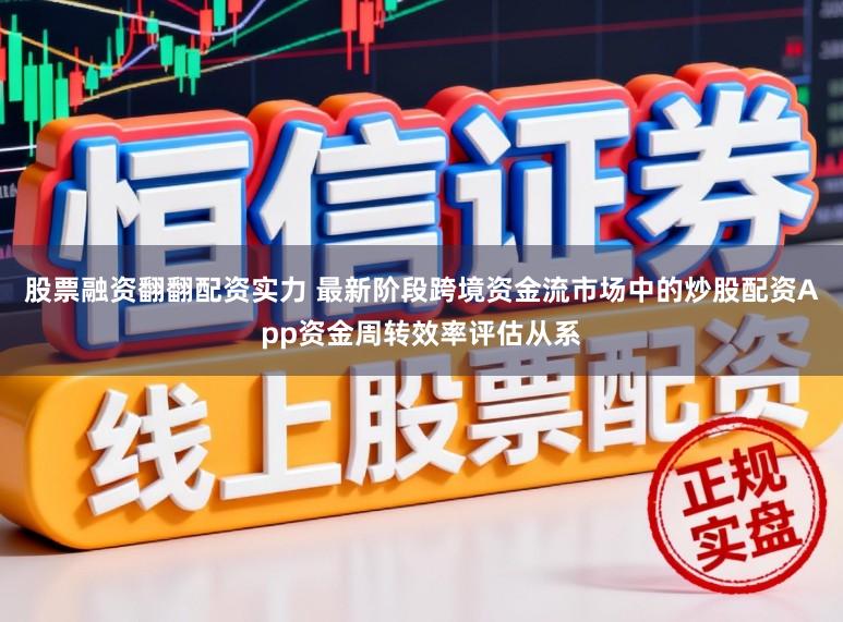 股票融资翻翻配资实力 最新阶段跨境资金流市场中的炒股配资App资金周转效率评估从系
