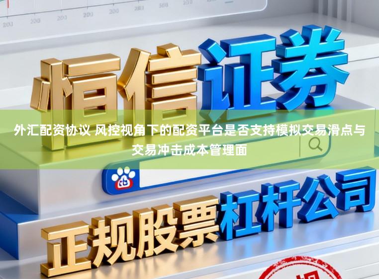外汇配资协议 风控视角下的配资平台是否支持模拟交易滑点与交易冲击成本管理面