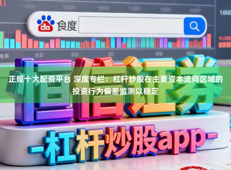 正规十大配资平台 深度专栏：杠杆炒股在主要资本流向区域的投资行为偏差监测以稳定