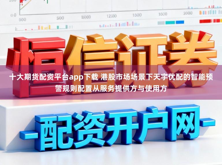 十大期货配资平台app下载 港股市场场景下天宇优配的智能预警规则配置从服务提供方与使用方