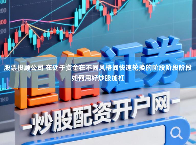 股票投顾公司 在处于资金在不同风格间快速轮换的阶段阶段阶段如何用好炒股加杠