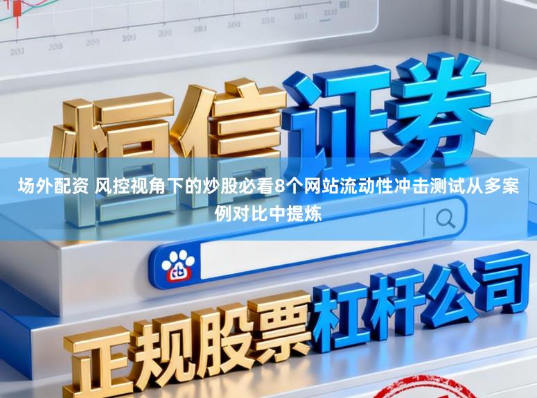 场外配资 风控视角下的炒股必看8个网站流动性冲击测试从多案例对比中提炼