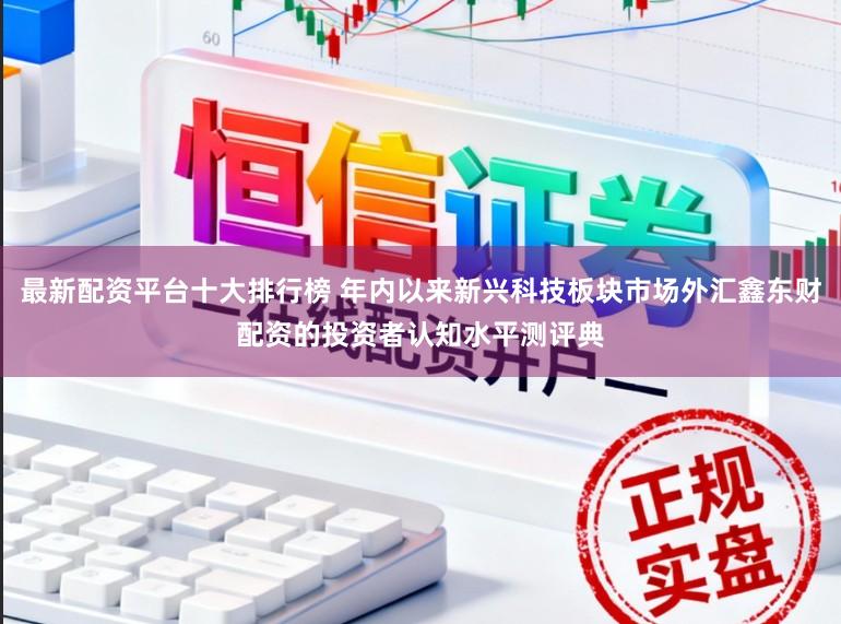 最新配资平台十大排行榜 年内以来新兴科技板块市场外汇鑫东财配资的投资者认知水平测评典