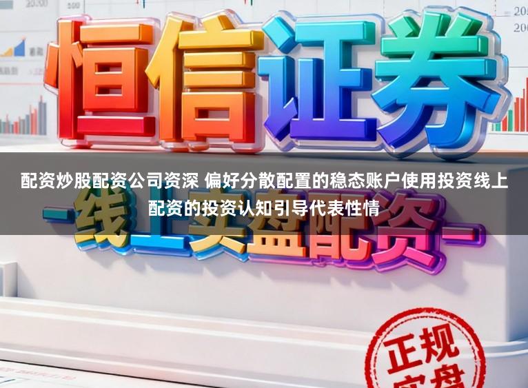 配资炒股配资公司资深 偏好分散配置的稳态账户使用投资线上配资的投资认知引导代表性情