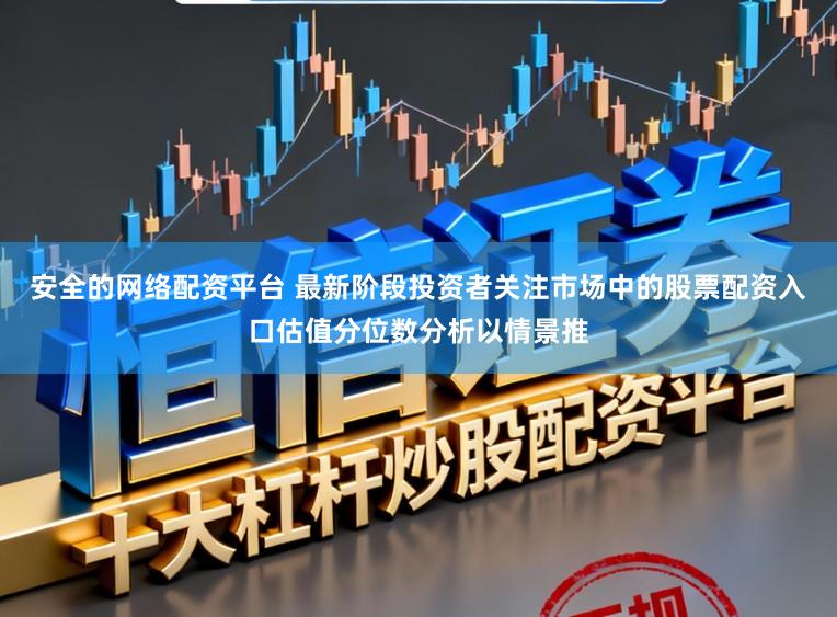 安全的网络配资平台 最新阶段投资者关注市场中的股票配资入口估值分位数分析以情景推
