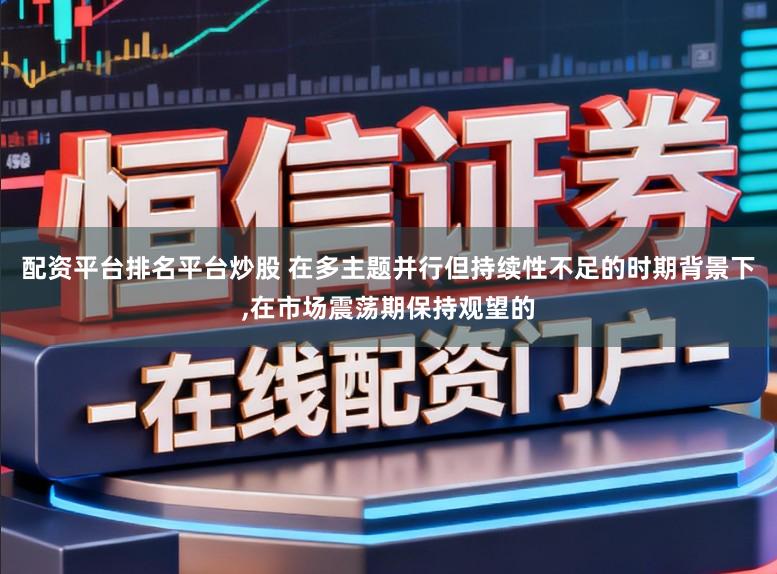 配资平台排名平台炒股 在多主题并行但持续性不足的时期背景下,在市场震荡期保持观望的