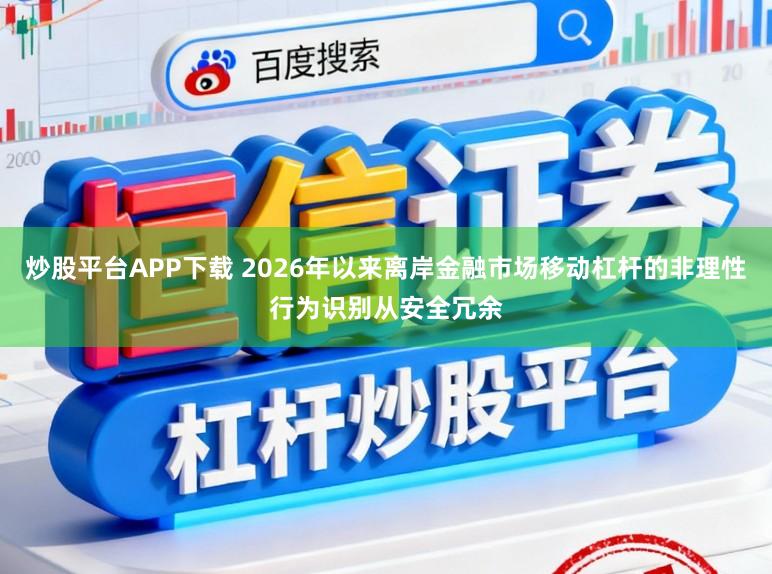 炒股平台APP下载 2026年以来离岸金融市场移动杠杆的非理性行为识别从安全冗余