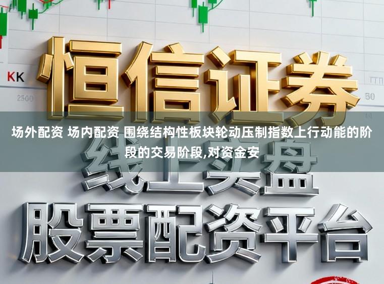 场外配资 场内配资 围绕结构性板块轮动压制指数上行动能的阶段的交易阶段,对资金安