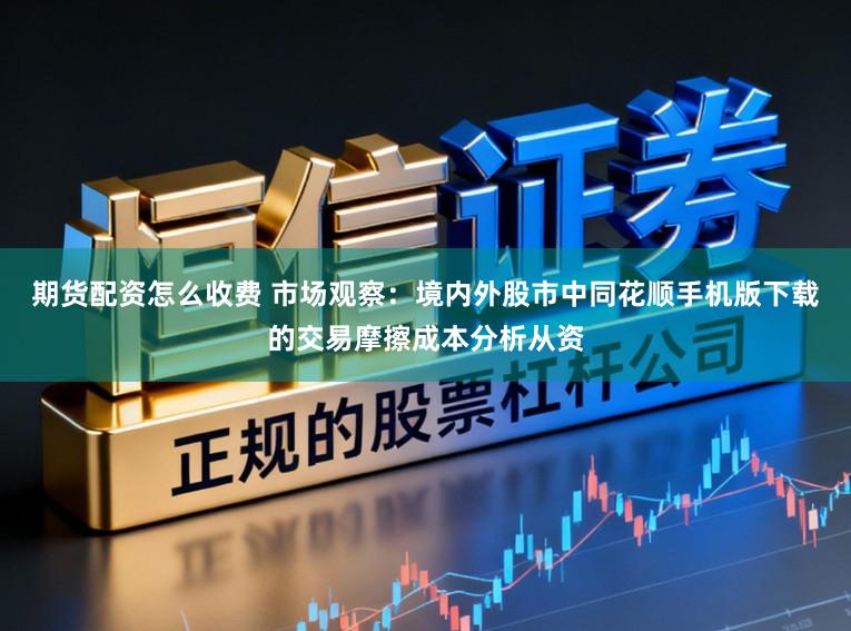 期货配资怎么收费 市场观察：境内外股市中同花顺手机版下载的交易摩擦成本分析从资
