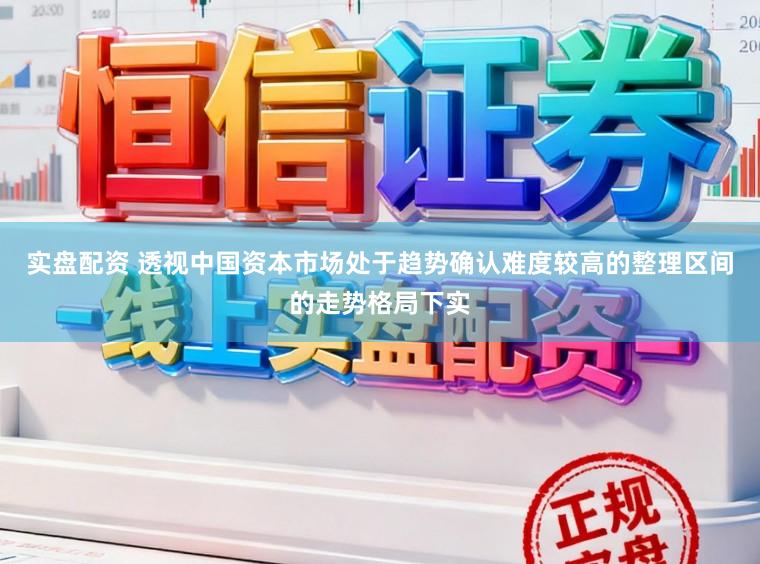 实盘配资 透视中国资本市场处于趋势确认难度较高的整理区间的走势格局下实