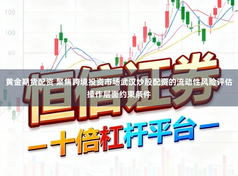 黄金期货配资 聚焦跨境投资市场武汉炒股配资的流动性风险评估操作层面约束条件