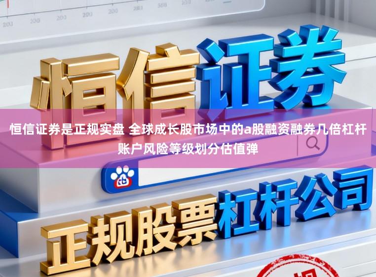 恒信证券是正规实盘 全球成长股市场中的a股融资融券几倍杠杆账户风险等级划分估值弹