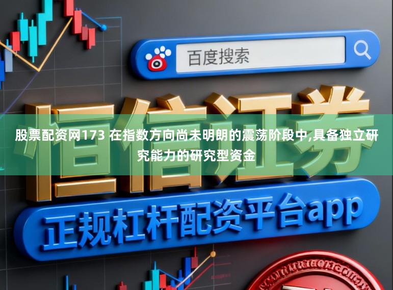 股票配资网173 在指数方向尚未明朗的震荡阶段中,具备独立研究能力的研究型资金