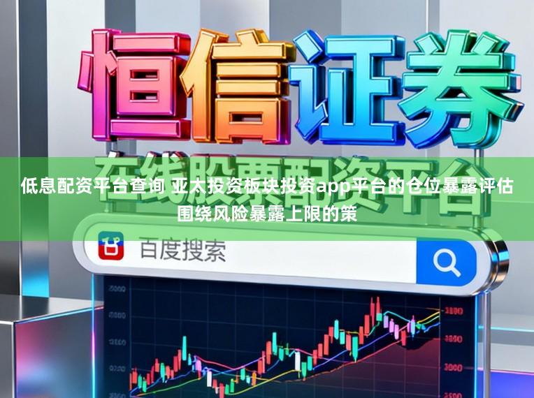低息配资平台查询 亚太投资板块投资app平台的仓位暴露评估围绕风险暴露上限的策