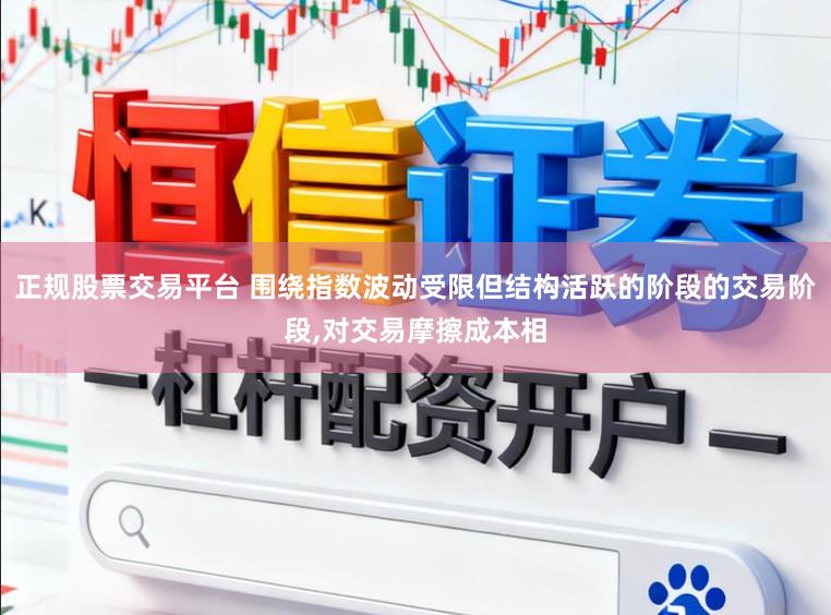 正规股票交易平台 围绕指数波动受限但结构活跃的阶段的交易阶段,对交易摩擦成本相