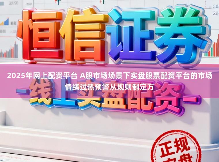 2025年网上配资平台 A股市场场景下实盘股票配资平台的市场情绪过热预警从规则制定方