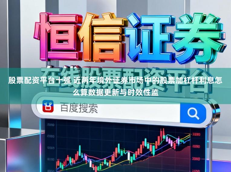 股票配资平台十强 近两年境外证券市场中的股票加杠杆利息怎么算数据更新与时效性监