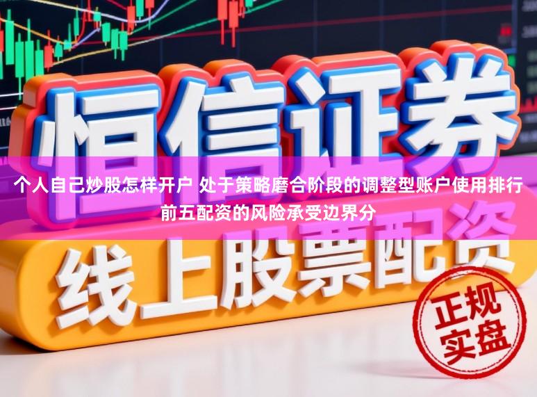 个人自己炒股怎样开户 处于策略磨合阶段的调整型账户使用排行前五配资的风险承受边界分