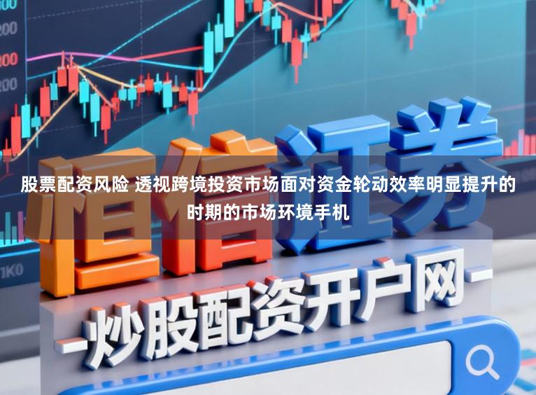 股票配资风险 透视跨境投资市场面对资金轮动效率明显提升的时期的市场环境手机
